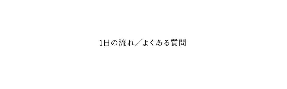 1日の流れ / よくある質問